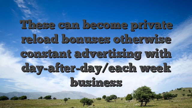 These can become private reload bonuses otherwise constant advertising with day-after-day/each week business
