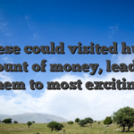 These could visited huge amount of money, leading them to most exciting