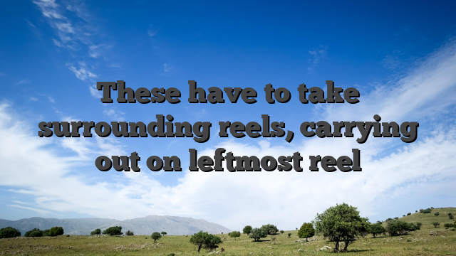 These have to take surrounding reels, carrying out on leftmost reel