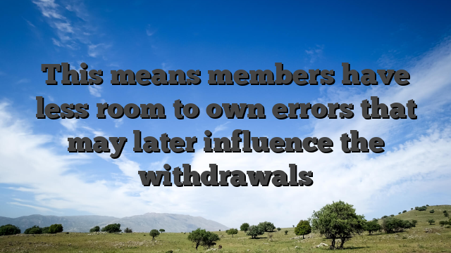 This means members have less room to own errors that may later influence the withdrawals