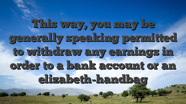This way, you may be generally speaking permitted to withdraw any earnings in order to a bank account or an elizabeth-handbag