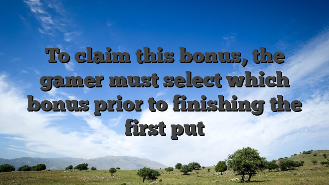 To claim this bonus, the gamer must select which bonus prior to finishing the first put