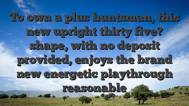 To own a plus huntsman, this new upright thirty five? shape, with no deposit provided, enjoys the brand new energetic playthrough reasonable