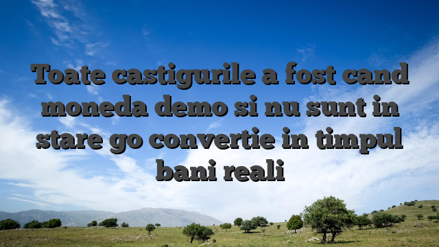 Toate castigurile a fost cand moneda demo si nu sunt in stare go convertie in timpul bani reali