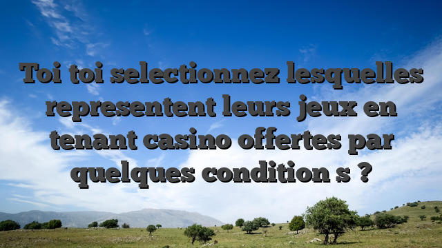 Toi toi selectionnez lesquelles representent leurs jeux en tenant casino offertes par quelques condition  s ?