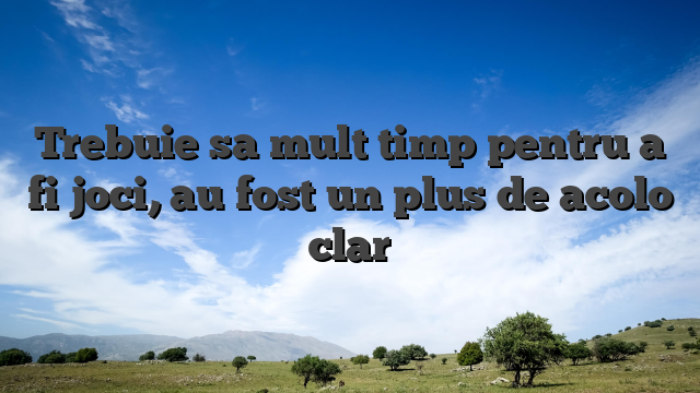 Trebuie sa mult timp pentru a fi joci, au fost un plus de acolo clar