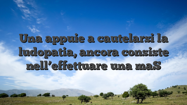 Una appuie a cautelarsi la ludopatia, ancora consiste nell’effettuare una maS