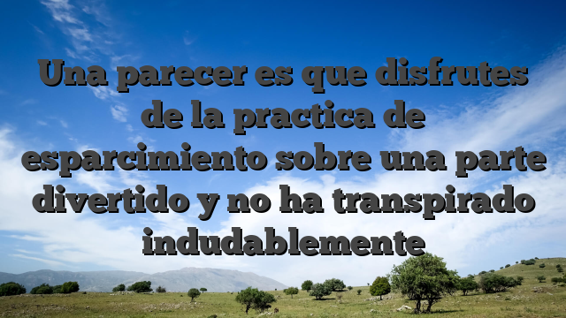 Una parecer es que disfrutes de la practica de esparcimiento sobre una parte divertido y no ha transpirado indudablemente