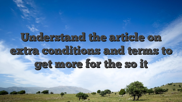 Understand the article on extra conditions and terms to get more for the so it