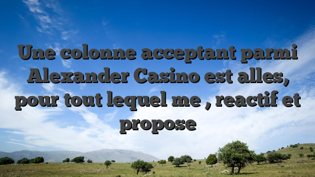 Une colonne acceptant parmi Alexander Casino est alles, pour tout lequel me  , reactif et propose
