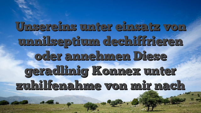 Unsereins unter einsatz von unnilseptium dechiffrieren oder annehmen Diese geradlinig Konnex unter zuhilfenahme von mir nach