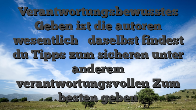 Verantwortungsbewusstes Geben ist die autoren wesentlich � daselbst findest du Tipps zum sicheren unter anderem verantwortungsvollen Zum besten geben