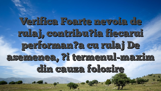 Verifica Foarte nevoia de rulaj, contribu?ia fiecarui performan?a cu rulaj De asemenea, ?i termenul-maxim din cauza folosire