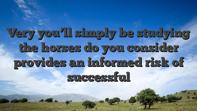 Very you’ll simply be studying the horses do you consider provides an informed risk of successful
