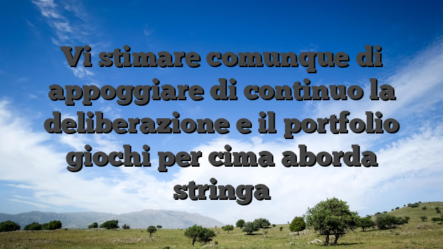 Vi stimare comunque di appoggiare di continuo la deliberazione e il portfolio giochi per cima aborda stringa