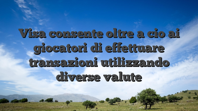 Visa consente oltre a cio ai giocatori di effettuare transazioni utilizzando diverse valute