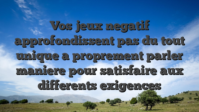 Vos jeux negatif approfondissent pas du tout unique a proprement parler maniere pour satisfaire aux differents exigences
