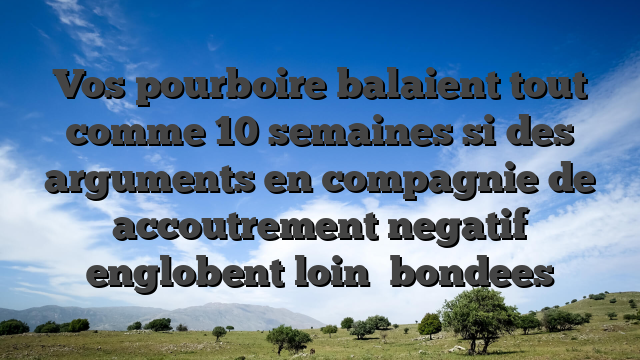 Vos pourboire balaient tout comme 10 semaines si des arguments en compagnie de accoutrement negatif englobent loin   bondees