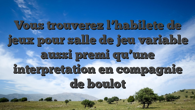 Vous trouverez l’habilete de jeux pour salle de jeu variable aussi premi  qu’une interpretation en compagnie de boulot