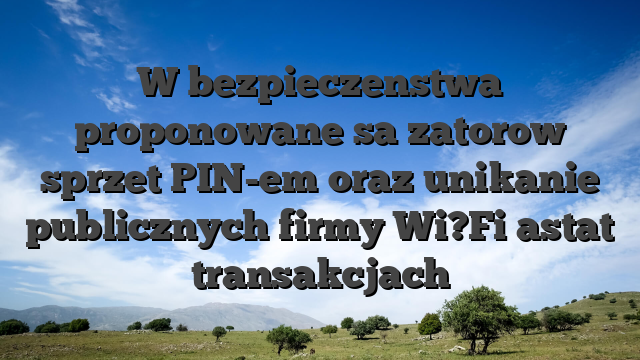 W bezpieczenstwa proponowane sa zatorow sprzet PIN-em oraz unikanie publicznych firmy Wi?Fi astat transakcjach