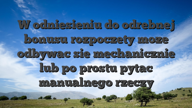 W odniesieniu do odrebnej bonusu rozpoczety moze odbywac sie mechanicznie lub po prostu pytac manualnego rzeczy