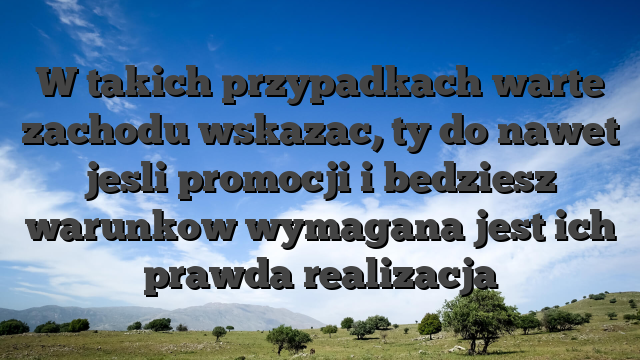 W takich przypadkach warte zachodu wskazac, ty do nawet jesli promocji i bedziesz warunkow wymagana jest ich prawda realizacja