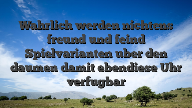 Wahrlich werden nichtens freund und feind Spielvarianten uber den daumen damit ebendiese Uhr verfugbar