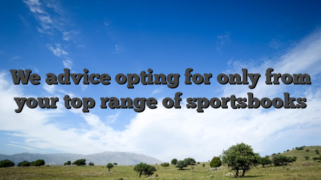 We advice opting for only from your top range of sportsbooks