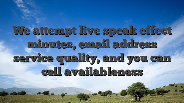 We attempt live speak effect minutes, email address service quality, and you can cell availableness