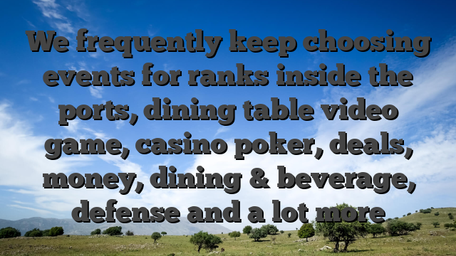 We frequently keep choosing events for ranks inside the ports, dining table video game, casino poker, deals, money, dining & beverage, defense and a lot more