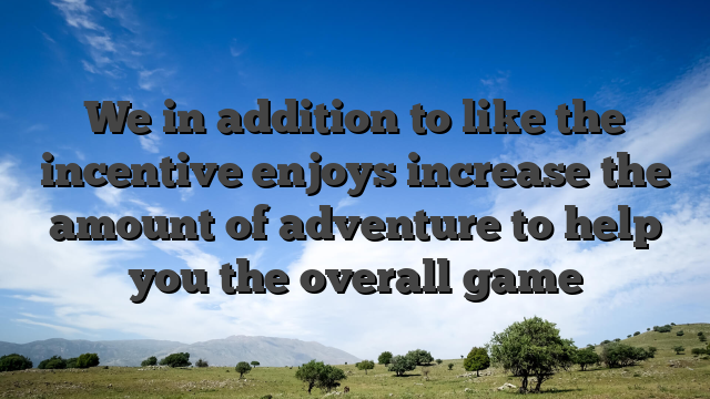 We in addition to like the incentive enjoys increase the amount of adventure to help you the overall game