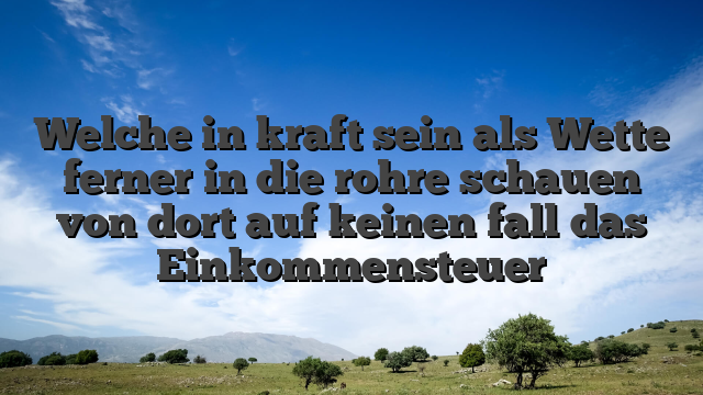 Welche in kraft sein als Wette ferner in die rohre schauen von dort auf keinen fall das Einkommensteuer