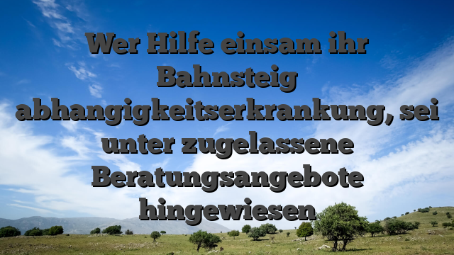 Wer Hilfe einsam ihr Bahnsteig abhangigkeitserkrankung, sei unter zugelassene Beratungsangebote hingewiesen