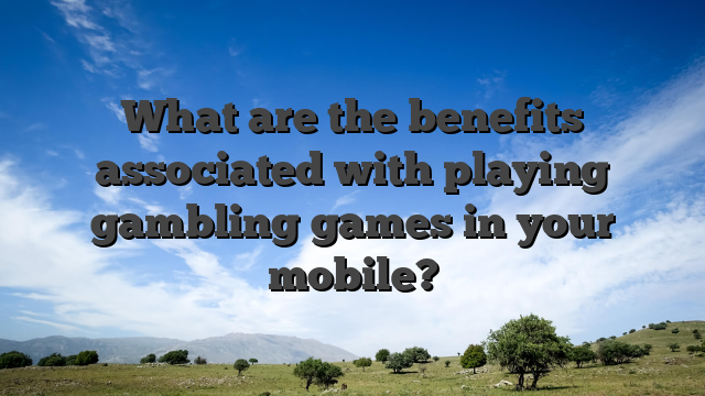 What are the benefits associated with playing gambling games in your mobile?