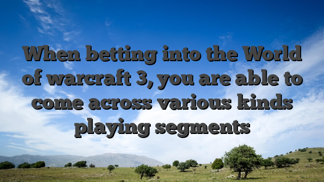 When betting into the World of warcraft 3, you are able to come across various kinds playing segments