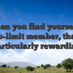 When you find yourself a zero-limit member, that is particularly rewarding