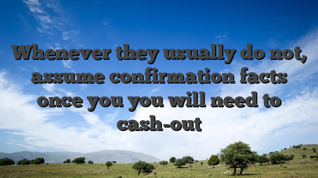 Whenever they usually do not, assume confirmation facts once you you will need to cash-out