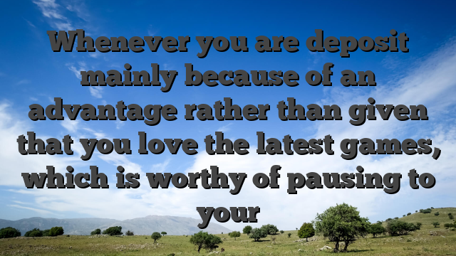 Whenever you are deposit mainly because of an advantage rather than given that you love the latest games, which is worthy of pausing to your