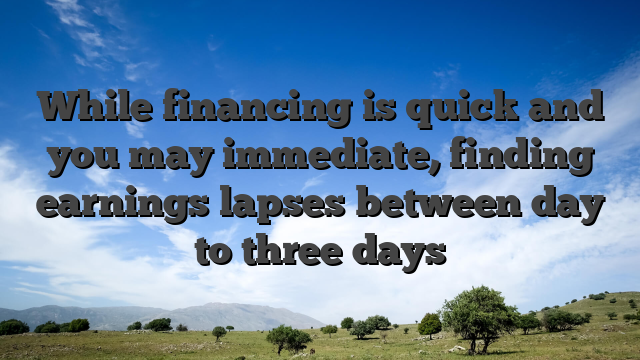 While financing is quick and you may immediate, finding earnings lapses between day to three days