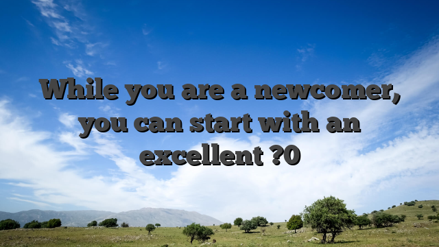 While you are a newcomer, you can start with an excellent ?0