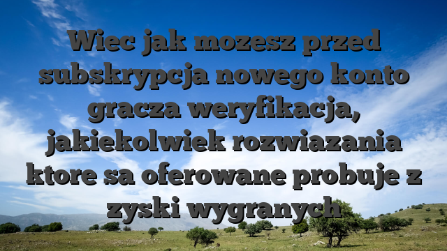 Wiec jak mozesz przed subskrypcja nowego konto gracza weryfikacja, jakiekolwiek rozwiazania ktore sa oferowane probuje z zyski wygranych