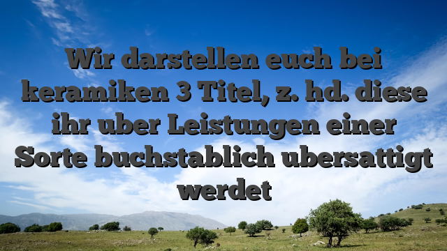 Wir darstellen euch bei keramiken 3 Titel, z. hd. diese ihr uber Leistungen einer Sorte buchstablich ubersattigt werdet