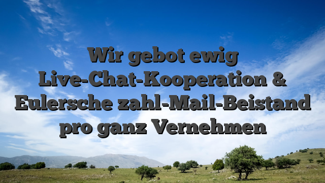 Wir gebot ewig Live-Chat-Kooperation & Eulersche zahl-Mail-Beistand pro ganz Vernehmen