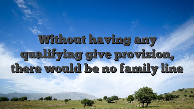 Without having any qualifying give provision, there would be no family line