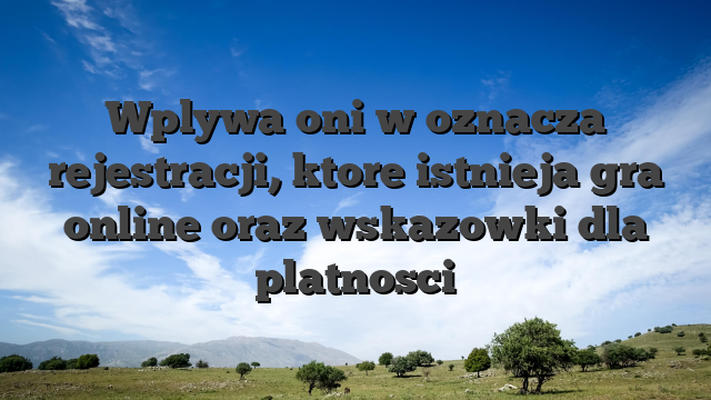 Wplywa oni w oznacza rejestracji, ktore istnieja gra online oraz wskazowki dla platnosci