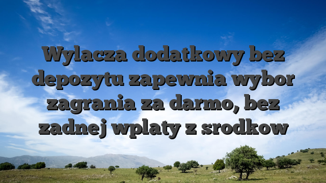 Wylacza dodatkowy bez depozytu zapewnia wybor zagrania za darmo, bez zadnej wplaty z srodkow
