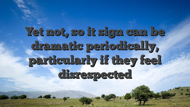 Yet not, so it sign can be dramatic periodically, particularly if they feel disrespected