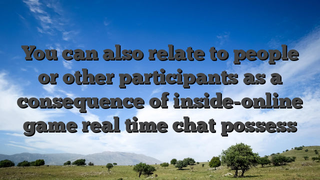 You can also relate to people or other participants as a consequence of inside-online game real time chat possess