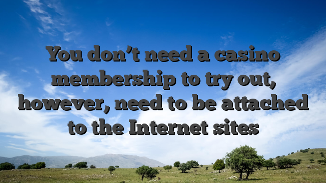 You don’t need a casino membership to try out, however, need to be attached to the Internet sites
