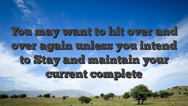 You may want to hit over and over again unless you intend to Stay and maintain your current complete